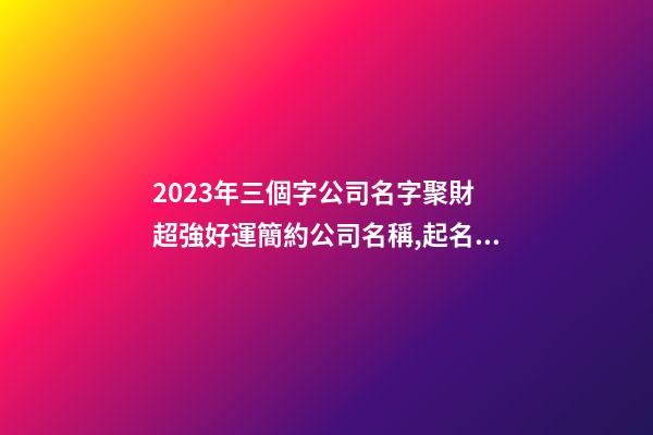 2023年三個字公司名字聚財 超強好運簡約公司名稱,起名之家-第1張-公司起名-玄機派